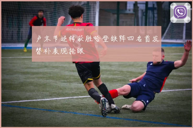 卢末节逆转获胜哈登缺阵四名首发替补表现抢眼