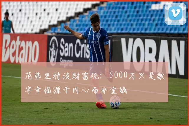 范弗里特谈财富观：5000万只是数字幸福源于内心而非金钱