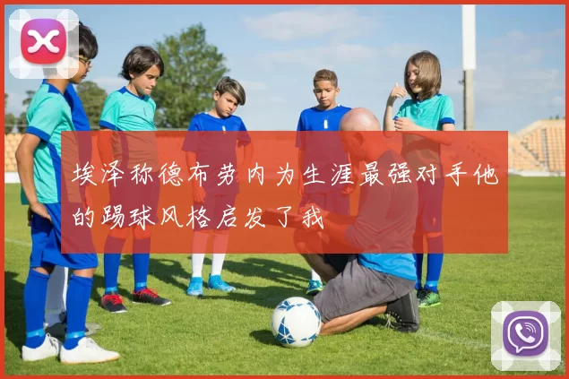 埃泽称德布劳内为生涯最强对手他的踢球风格启发了我