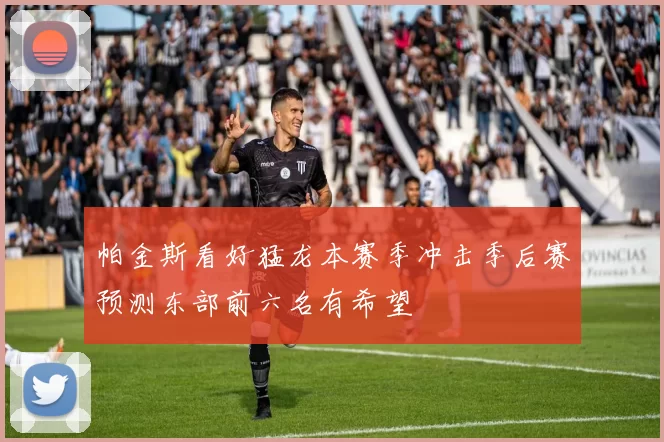 帕金斯看好猛龙本赛季冲击季后赛预测东部前六名有希望