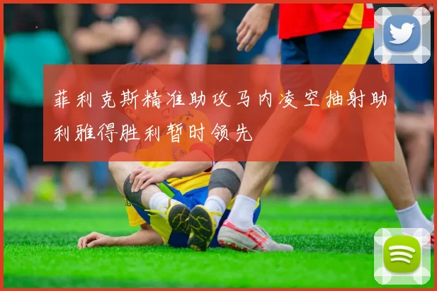 菲利克斯精准助攻马内凌空抽射助利雅得胜利暂时领先