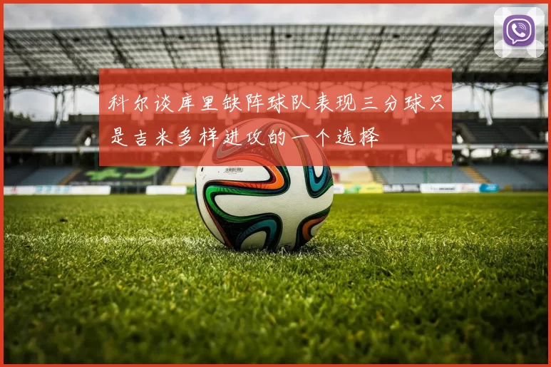 科尔谈库里缺阵球队表现三分球只是吉米多样进攻的一个选择