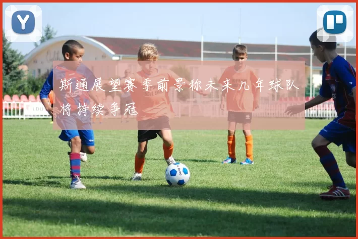 斯通展望赛季前景称未来几年球队将持续争冠