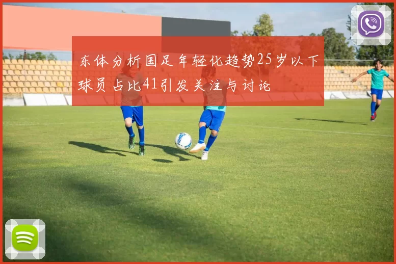 东体分析国足年轻化趋势25岁以下球员占比41引发关注与讨论