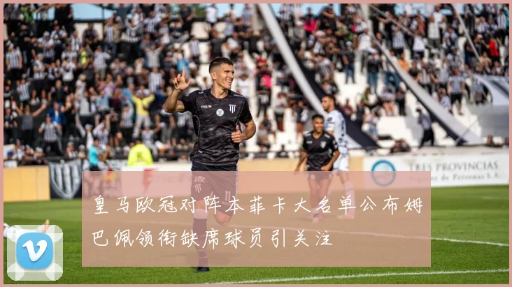 皇马欧冠对阵本菲卡大名单公布姆巴佩领衔缺席球员引关注