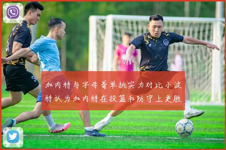 加内特与字母哥单挑实力对比小波特认为加内特在投篮和防守上更胜一筹