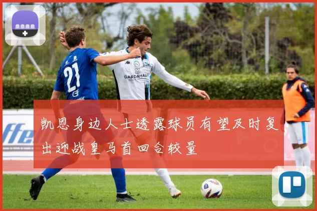 凯恩身边人士透露球员有望及时复出迎战皇马首回合较量