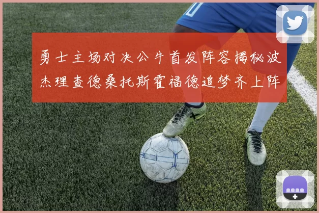 勇士主场对决公牛首发阵容揭秘波杰理查德桑托斯霍福德追梦齐上阵
