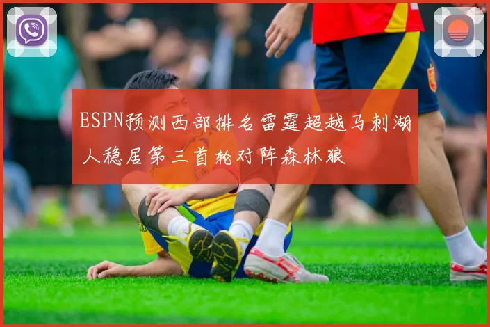 ESPN预测西部排名雷霆超越马刺湖人稳居第三首轮对阵森林狼