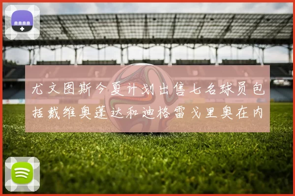 尤文图斯今夏计划出售七名球员包括戴维奥蓬达和迪格雷戈里奥在内