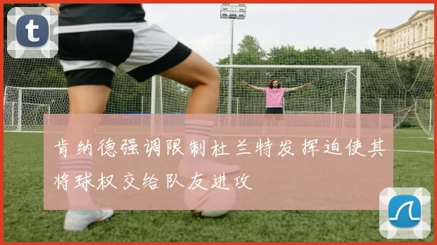 肯纳德强调限制杜兰特发挥迫使其将球权交给队友进攻