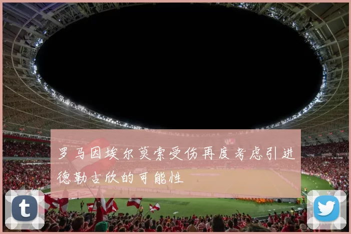罗马因埃尔莫索受伤再度考虑引进德勒古欣的可能性