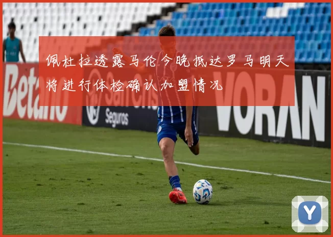 佩杜拉透露马伦今晚抵达罗马明天将进行体检确认加盟情况