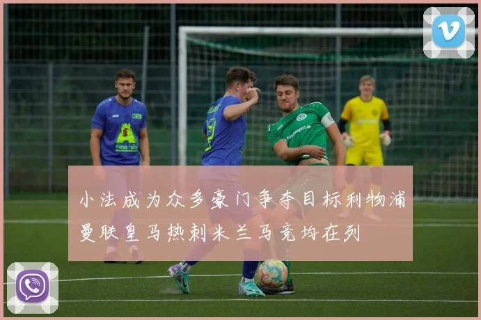 小法成为众多豪门争夺目标利物浦曼联皇马热刺米兰马竞均在列