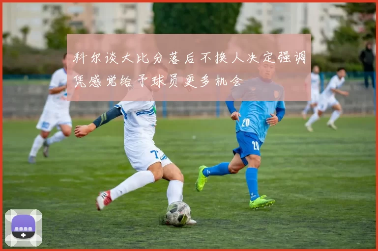 科尔谈大比分落后不换人决定强调凭感觉给予球员更多机会