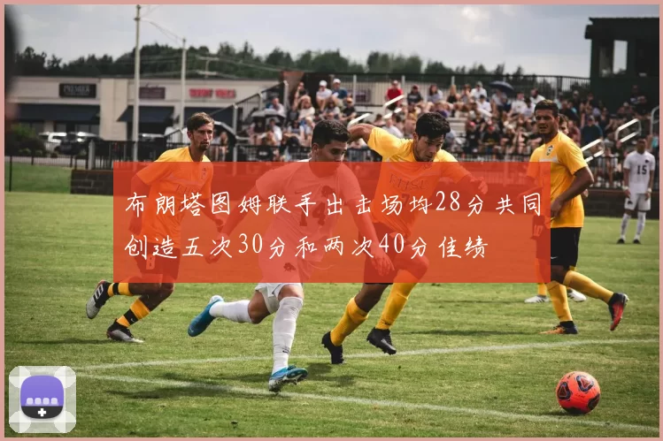 布朗塔图姆联手出击场均28分共同创造五次30分和两次40分佳绩