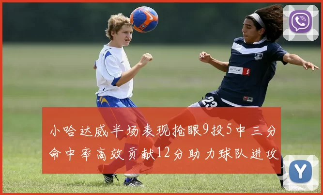 小哈达威半场表现抢眼9投5中三分命中率高效贡献12分助力球队进攻