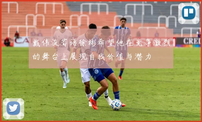 戴伟浚寄语徐彬希望他在竞争激烈的舞台上展现自我价值与潜力