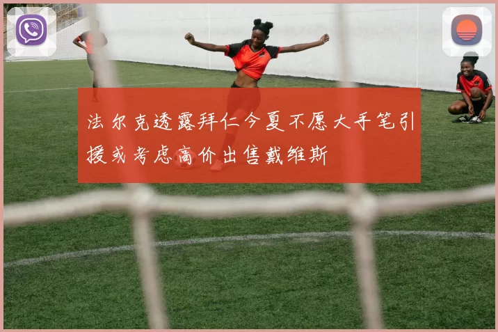 法尔克透露拜仁今夏不愿大手笔引援或考虑高价出售戴维斯