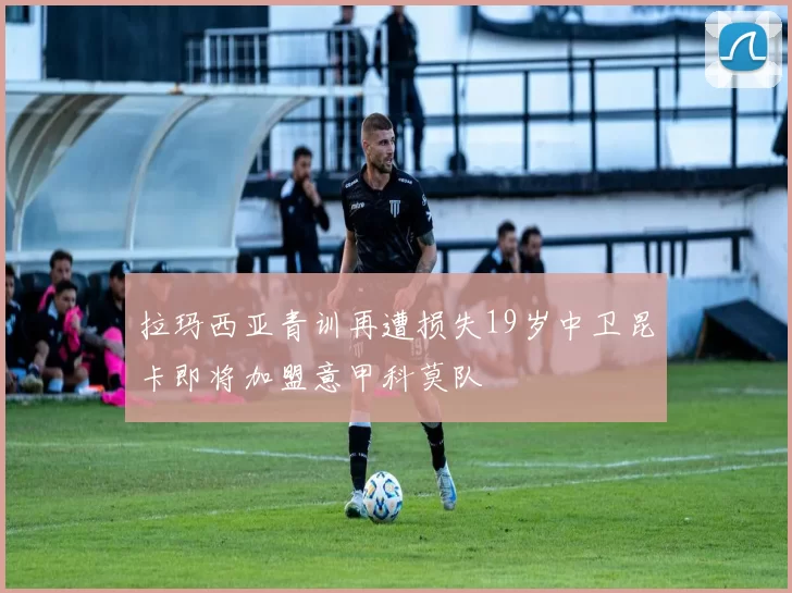 拉玛西亚青训再遭损失19岁中卫昆卡即将加盟意甲科莫队