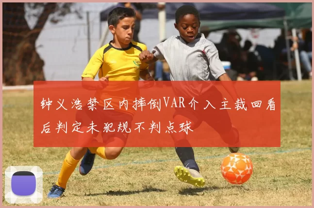钟义浩禁区内摔倒VAR介入主裁回看后判定未犯规不判点球
