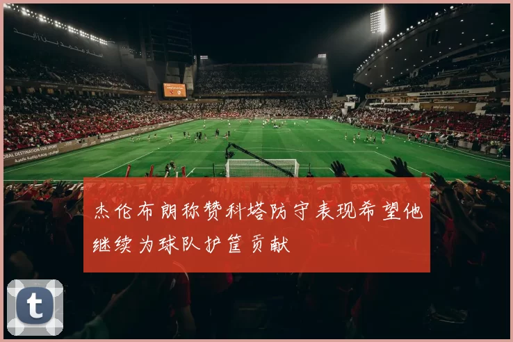 杰伦布朗称赞科塔防守表现希望他继续为球队护筐贡献