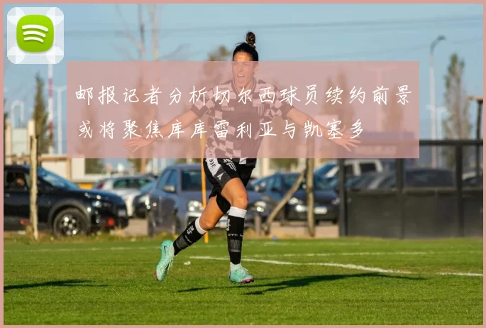 邮报记者分析切尔西球员续约前景或将聚焦库库雷利亚与凯塞多